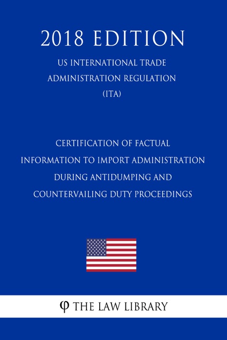 Certification of Factual Information to Import Administration During Antidumping and Countervailing Duty Proceedings (US International Trade Administration Regulation) (ITA) (2018 Edition)