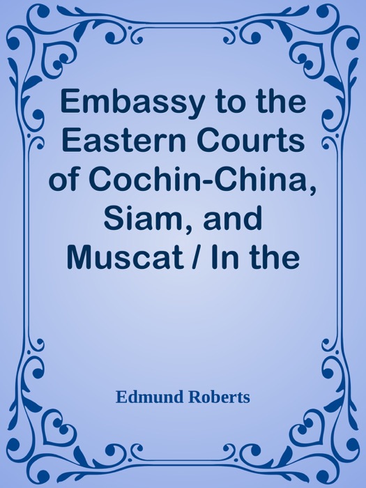 Embassy to the Eastern Courts of Cochin-China, Siam, and Muscat / In the U. S. Sloop-of-war Peacock, David Geisinger, Commander, During the Years 1832-3-4