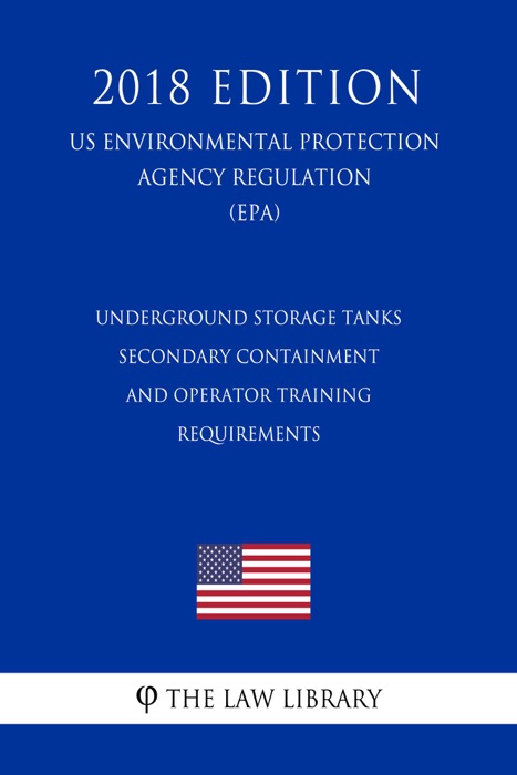 Underground Storage Tanks - Secondary Containment and Operator Training - Requirements (US Environmental Protection Agency Regulation) (EPA) (2018 Edition)