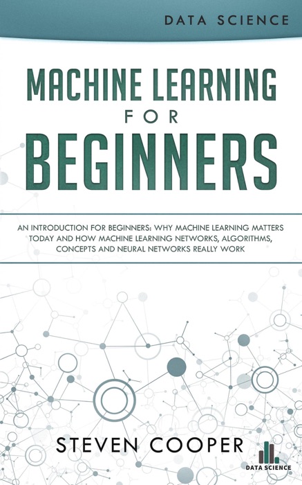 Machine Learning for Beginners: An Introduction for Beginners, Why Machine Learning Matters Today and How Machine Learning Networks, Algorithms, Concepts and Neural Networks Really Work