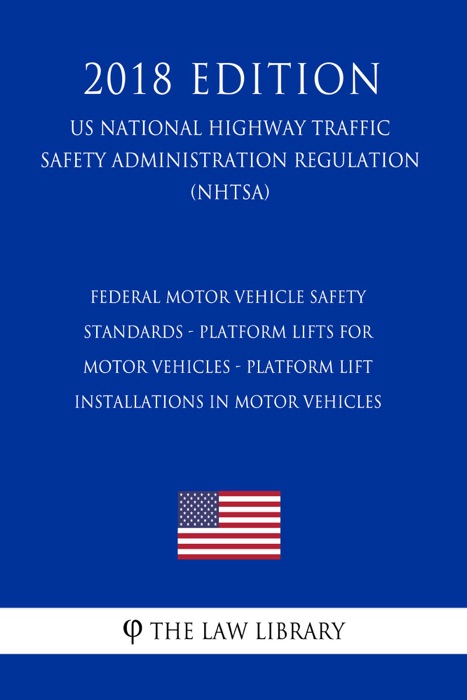 Federal Motor Vehicle Safety Standards - Platform Lifts for Motor Vehicles - Platform Lift Installations in Motor Vehicles (US National Highway Traffic Safety Administration Regulation) (NHTSA) (2018 Edition)