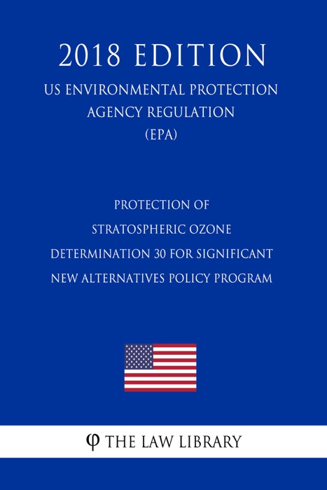 Protection of Stratospheric Ozone - Determination 30 for Significant New Alternatives Policy Program (US Environmental Protection Agency Regulation) (EPA) (2018 Edition)