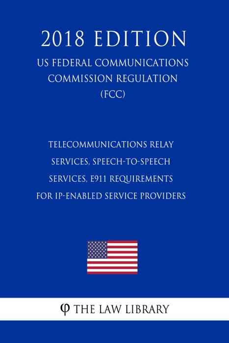 Telecommunications Relay Services, Speech-to-Speech Services, E911 Requirements for IP-Enabled Service Providers (US Federal Communications Commission Regulation) (FCC) (2018 Edition)