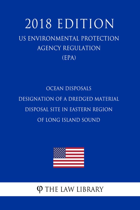 Ocean Disposals - Designation of a Dredged Material Disposal Site in Eastern Region of Long Island Sound (US Environmental Protection Agency Regulation) (EPA) (2018 Edition)