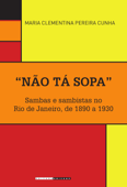 "Não tá sopa": Sambas e sambistas no Rio de Janeiro, de 1890 a 1930 - Maria Clementina Pereira Cunha