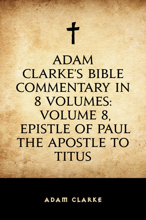 Adam Clarke's Bible Commentary in 8 Volumes: Volume 8, Epistle of Paul the Apostle to Titus