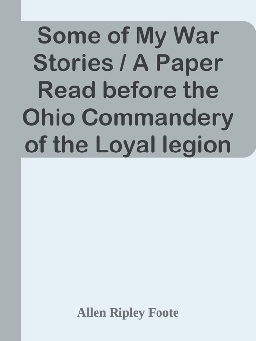 Some of My War Stories / A Paper Read before the Ohio Commandery of the Loyal legion