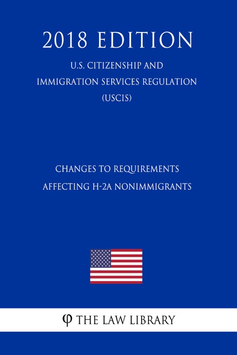 Changes to Requirements Affecting H-2A Nonimmigrants (U.S. Citizenship and Immigration Services Regulation) (USCIS) (2018 Edition)