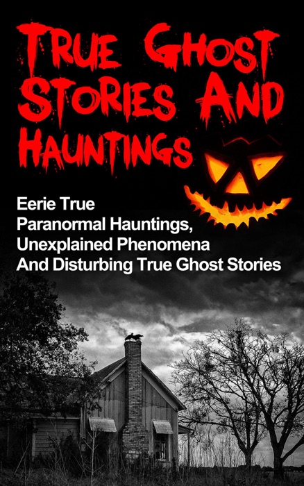 True Ghost Stories and Hauntings: Eerie True Paranormal Hauntings, Unexplained Phenomena And Disturbing True Ghost Stories