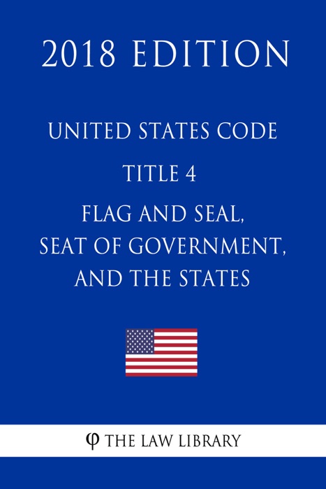 United States Code - Title 4 - Flag and Seal, Seat of Government, and the States (2018 Edition)