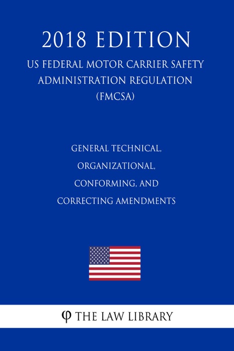 General Technical, Organizational, Conforming, and Correcting Amendments (US Federal Motor Carrier Safety Administration Regulation) (FMCSA) (2018 Edition)