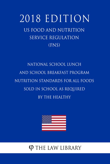 National School Lunch and School Breakfast Program - Nutrition Standards for All Foods Sold in School as Required by the Healthy (US Food and Nutrition Service Regulation) (FNS) (2018 Edition)