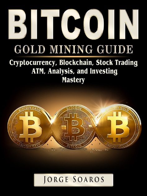 Bitcoin Gold Mining Guide Cryptocurrency Blockchain Stock Trading Atm Analysis And Investing Mastery By Jorge Soaros On Apple Books - 