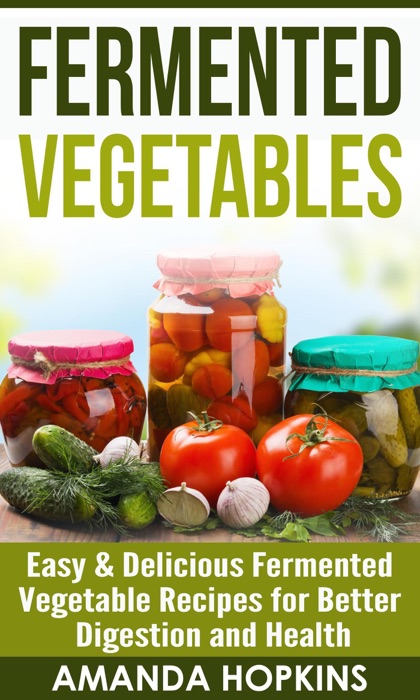 Fermented Vegetables: Easy & Delicious Fermented Vegetable Recipes for Better Digestion and Health