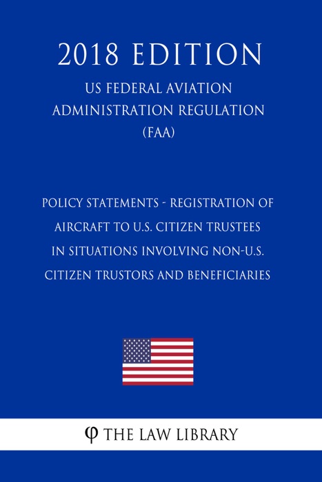 Policy Statements - Registration of Aircraft to U.S. Citizen Trustees in Situations Involving Non-U.S. Citizen Trustors and Beneficiaries (US Federal Aviation Administration Regulation) (FAA) (2018 Edition)