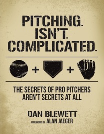 Pitching Isn't Complicated: The Secrets of Pro Pitchers Aren't Secrets At All - Dan Blewett
