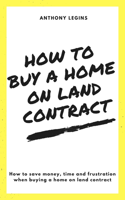 How To Buy A Home On Land Contract: How To Save Money, Time and Frustration When Buying A Home On Land Contract