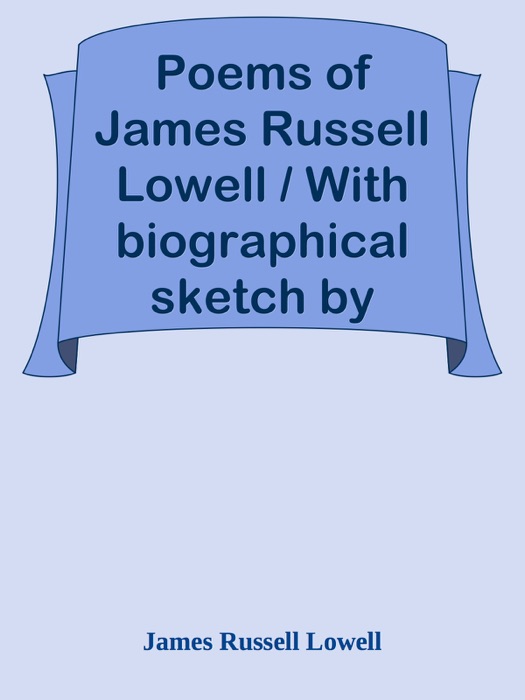 Poems of James Russell Lowell / With biographical sketch by Nathan Haskell Dole