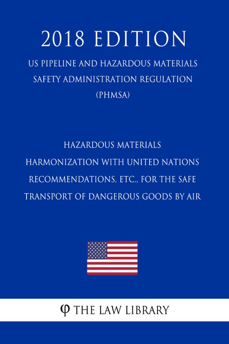 Hazardous Materials - Harmonization with United Nations Recommendations, etc., for the Safe Transport of Dangerous Goods by Air (US Pipeline and Hazardous Materials Safety Administration Regulation) (PHMSA) (2018 Edition)