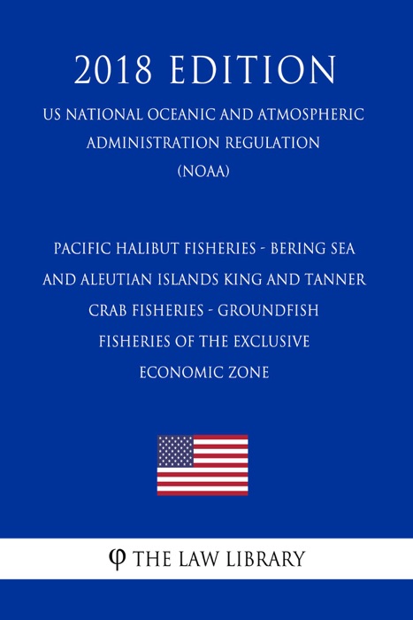 Pacific Halibut Fisheries - Bering Sea and Aleutian Islands King and Tanner Crab Fisheries - Groundfish Fisheries of the Exclusive Economic Zone (US National Oceanic and Atmospheric Administration Regulation) (NOAA) (2018 Edition)