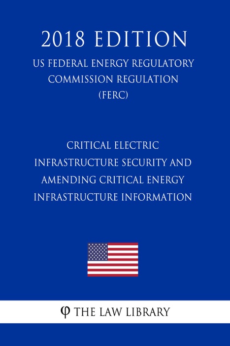 Critical Electric Infrastructure Security and Amending Critical Energy Infrastructure Information (US Federal Energy Regulatory Commission Regulation) (FERC) (2018 Edition)