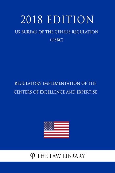 Regulatory Implementation of the Centers of Excellence and Expertise (US Customs and Border Protection Bureau Regulation) (USCBP) (2018 Edition)