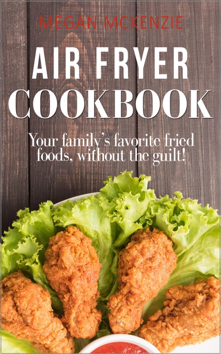 Air Fryer Cookbook: Your Family’s Favorite Fried Foods, Without the Guilt!