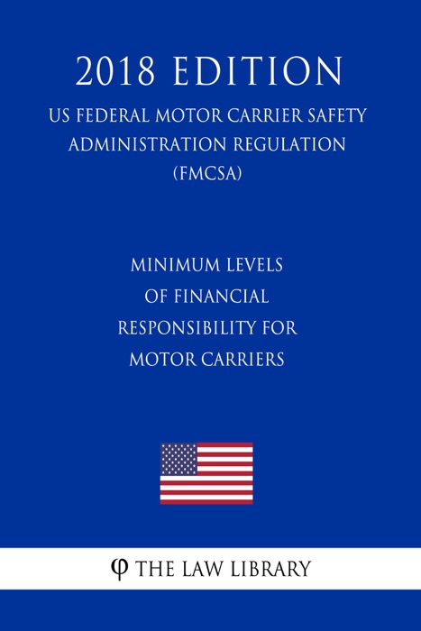 Minimum Levels of Financial Responsibility for Motor Carriers (US Federal Motor Carrier Safety Administration Regulation) (FMCSA) (2018 Edition)