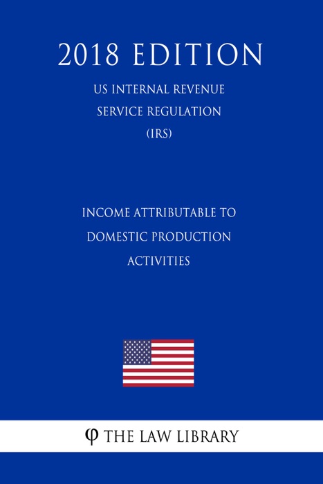 Income Attributable to Domestic Production Activities (US Internal Revenue Service Regulation) (IRS) (2018 Edition)