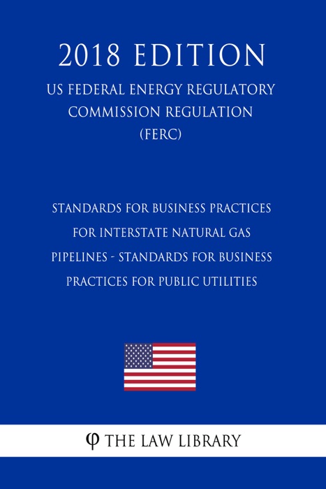 Standards for Business Practices for Interstate Natural Gas Pipelines - Standards for Business Practices for Public Utilities (US Federal Energy Regulatory Commission Regulation) (FERC) (2018 Edition)