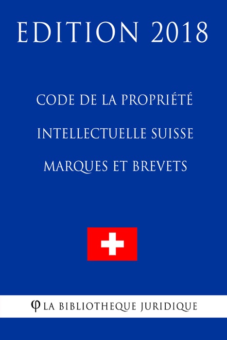 Code de la Propriété Intellectuelle Suisse - Marques et Brevets - Edition 2018