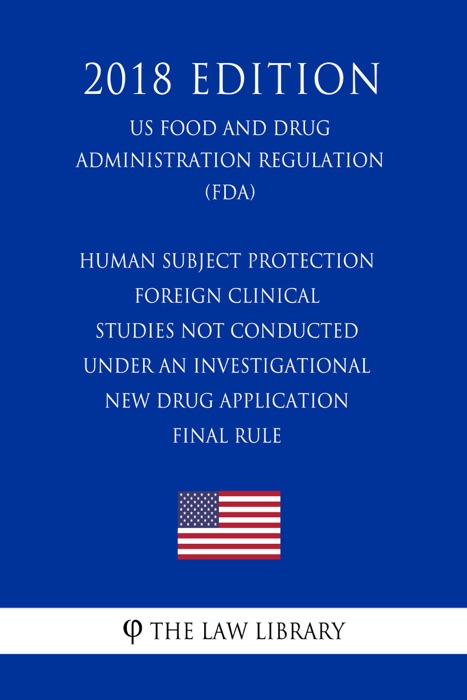 Human Subject Protection - Foreign Clinical Studies Not Conducted Under an Investigational New Drug Application - Final Rule (US Food and Drug Administration Regulation) (FDA) (2018 Edition)