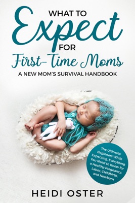 What to Expect for First-Time Moms: The Ultimate Beginners Guide While Expecting, Everything You Need to Know for a Healthy Pregnancy, Labor, Childbirth, and Newborn - A New Mom’s Survival Handbook
