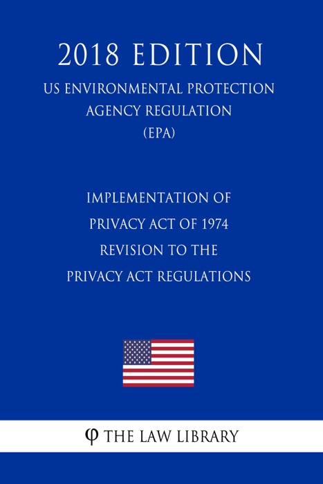 Implementation of Privacy Act of 1974 - Revision to the Privacy Act Regulations (US Environmental Protection Agency Regulation) (EPA) (2018 Edition)