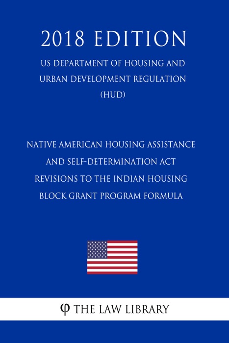 Native American Housing Assistance and Self-Determination Act - Revisions to the Indian Housing Block Grant Program Formula (US Department of Housing and Urban Development Regulation) (HUD) (2018 Edition)