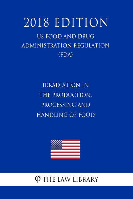 Irradiation in the Production, Processing and Handling of Food (US Food and Drug Administration Regulation) (FDA) (2018 Edition)