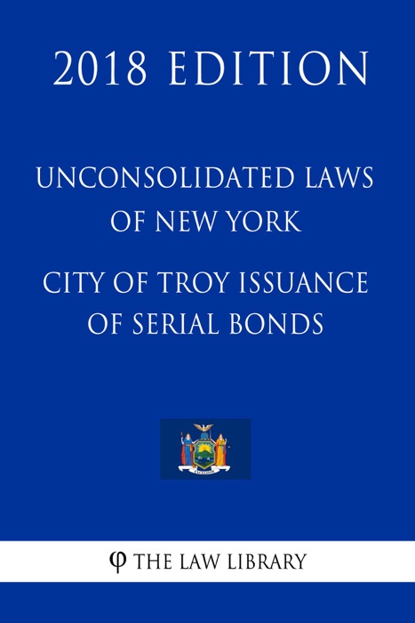 Unconsolidated Laws of New York - City of Troy Issuance of Serial Bonds (2018 Edition)