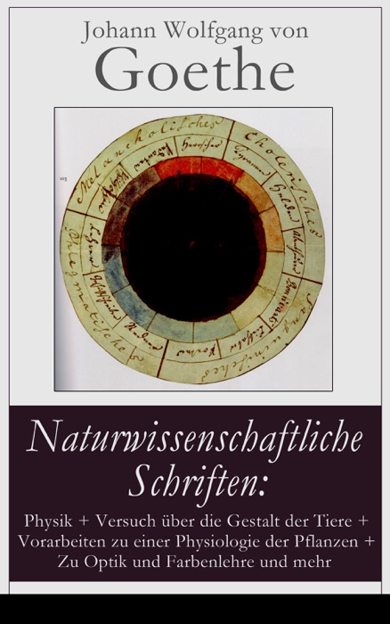 Naturwissenschaftliche Schriften: Physik + Versuch über die Gestalt der Tiere + Vorarbeiten zu einer Physiologie der Pflanzen + Zu Optik und Farbenlehre und mehr