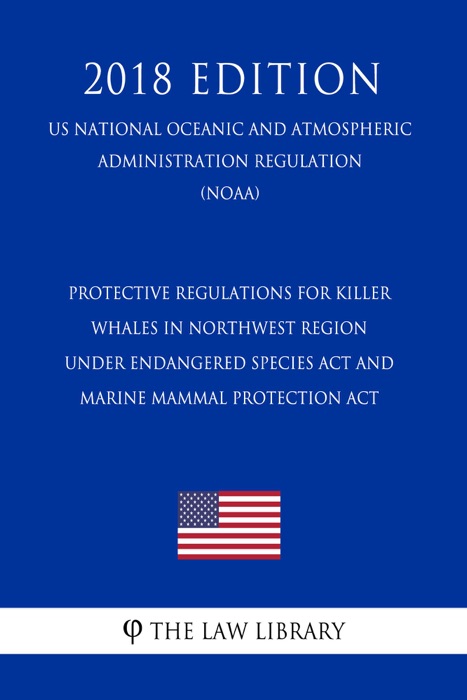 Protective Regulations for Killer Whales in Northwest Region under Endangered Species Act and Marine Mammal Protection Act (US National Oceanic and Atmospheric Administration Regulation) (NOAA) (2018 Edition)