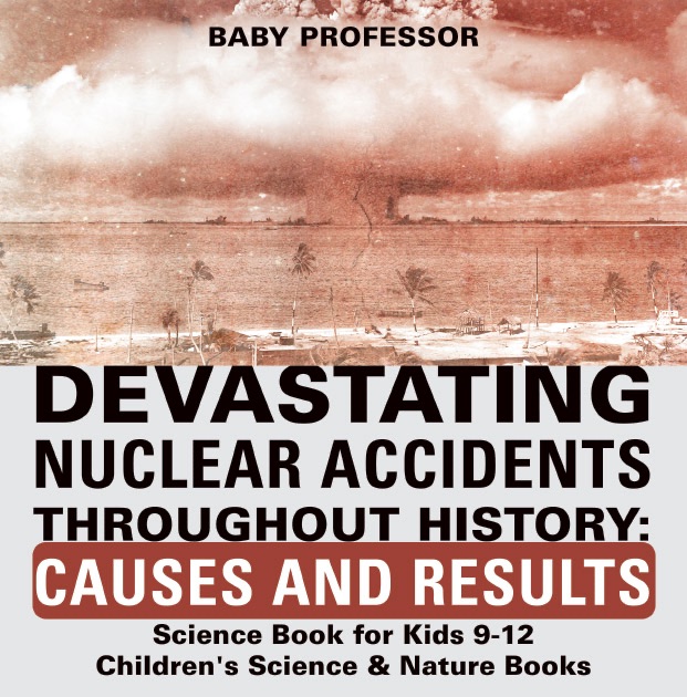 Devastating Nuclear Accidents throughout History: Causes and Results - Science Book for Kids 9-12  Children's Science & Nature Books