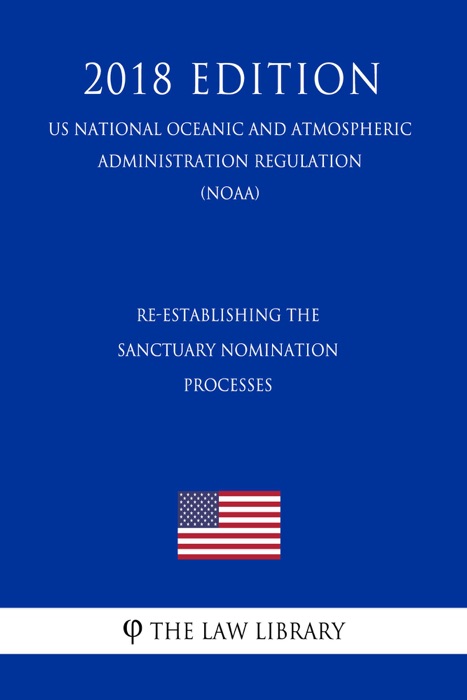 Re-Establishing the Sanctuary Nomination Processes (US National Oceanic and Atmospheric Administration Regulation) (NOAA) (2018 Edition)