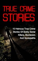 True Crime Stories: 10 Heinous True Crime Stories of Sickly Serial Killers, Murderers and Sociopaths