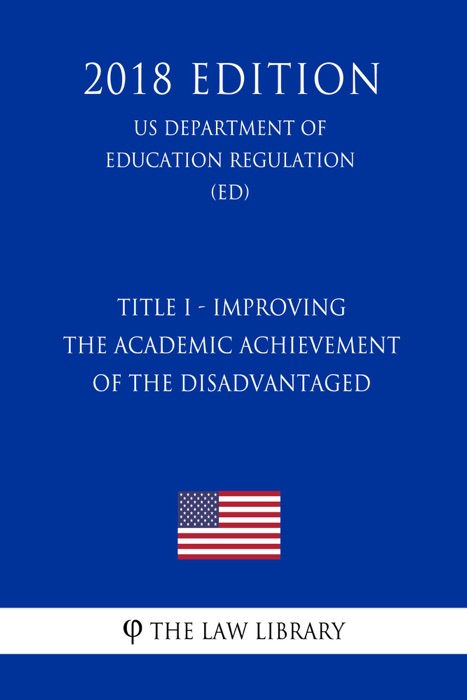 Title I - Improving the Academic Achievement of the Disadvantaged (US Department of Education Regulation) (ED) (2018 Edition)