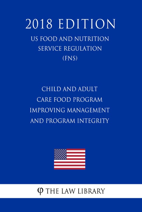 Child and Adult Care Food Program - Improving Management and Program Integrity (US Food and Nutrition Service Regulation) (FNS) (2018 Edition)