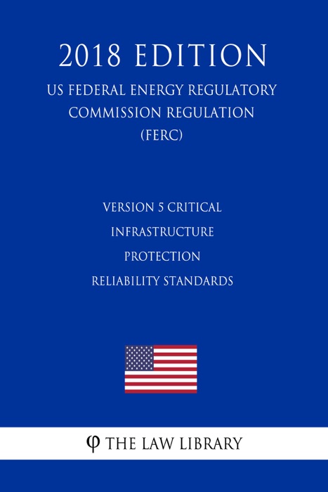 Version 5 Critical Infrastructure Protection Reliability Standards (US Federal Energy Regulatory Commission Regulation) (FERC) (2018 Edition)