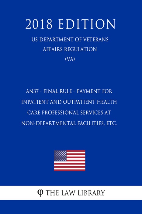 AN37 - Final Rule - Payment for Inpatient and Outpatient Health Care Professional Services at Non-Departmental Facilities, etc. (US Department of Veterans Affairs Regulation) (VA) (2018 Edition)