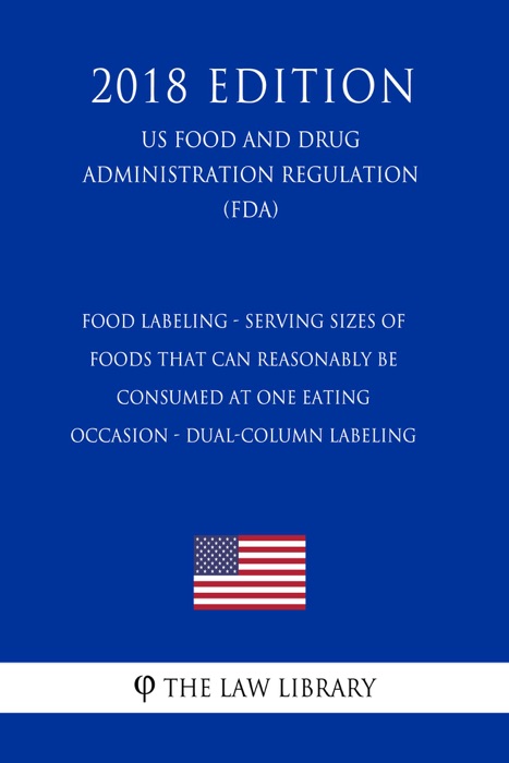 Food Labeling - Serving Sizes of Foods that Can Reasonably Be Consumed at One Eating Occasion - Dual-Column Labeling (US Food and Drug Administration Regulation) (FDA) (2018 Edition)