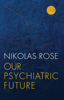 Our Psychiatric Future - Nikolas Rose