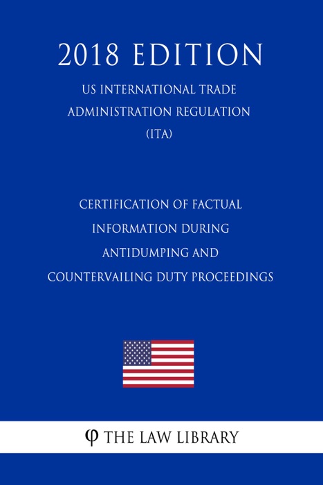 Certification of Factual Information During Antidumping and Countervailing Duty Proceedings (US International Trade Administration Regulation) (ITA) (2018 Edition)