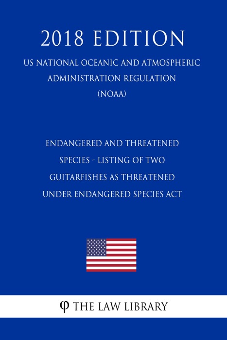 Endangered and Threatened Species - Listing of Two Guitarfishes as Threatened under Endangered Species Act (US National Oceanic and Atmospheric Administration Regulation) (NOAA) (2018 Edition)